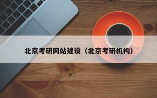 北京考研网站建设（北京考研机构）
