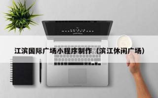 江滨国际广场小程序制作（滨江休闲广场）