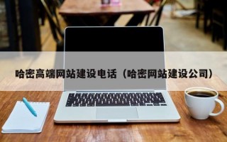 哈密高端网站建设电话（哈密网站建设公司）