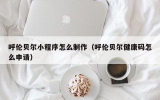 呼伦贝尔小程序怎么制作（呼伦贝尔健康码怎么申请）