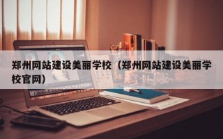 郑州网站建设美丽学校（郑州网站建设美丽学校官网）