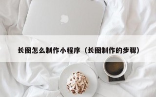 长图怎么制作小程序（长图制作的步骤）
