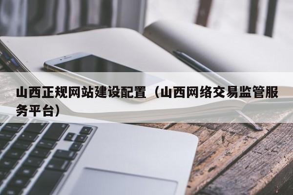山西正规网站建设配置(山西网络交易监管服务平台)