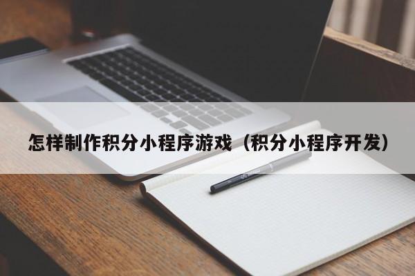 怎样制作积分小程序游戏(积分小程序开发)