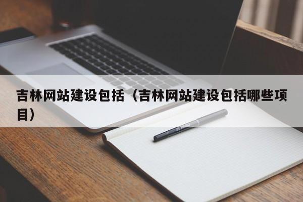 吉林网站建设包括(吉林网站建设包括哪些项目)