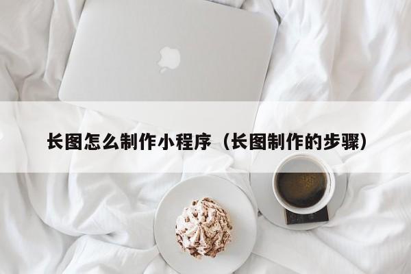 长图怎么制作小程序(长图制作的步骤)
