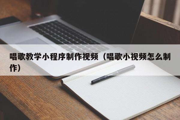 唱歌教学小程序制作视频(唱歌小视频怎么制作)