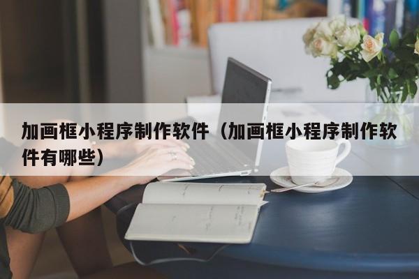 加画框小程序制作软件(加画框小程序制作软件有哪些)