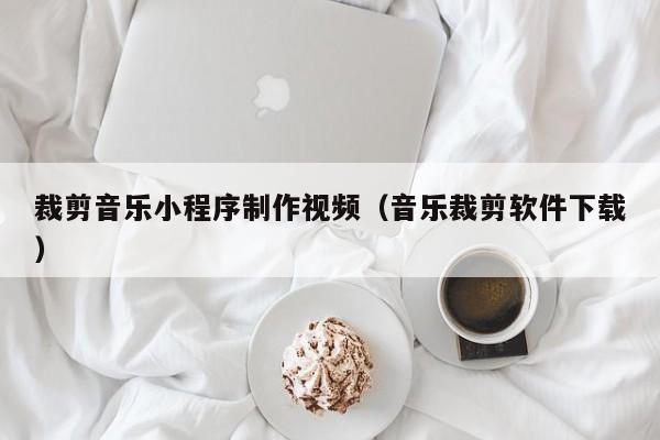 裁剪音乐小程序制作视频(音乐裁剪软件下载)