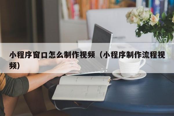 小程序窗口怎么制作视频(小程序制作流程视频)