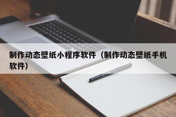 制作动态壁纸小程序软件(制作动态壁纸手机软件)