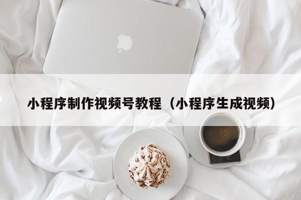 小程序制作视频号教程(小程序生成视频)