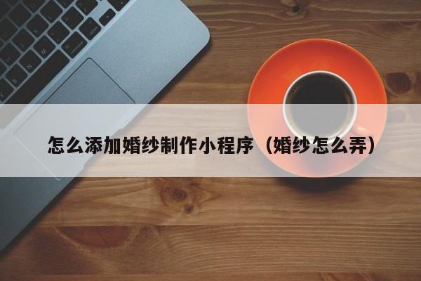 怎么添加婚纱制作小程序(婚纱怎么弄)