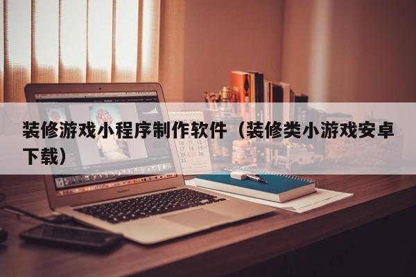 装修游戏小程序制作软件(装修类小游戏安卓下载)