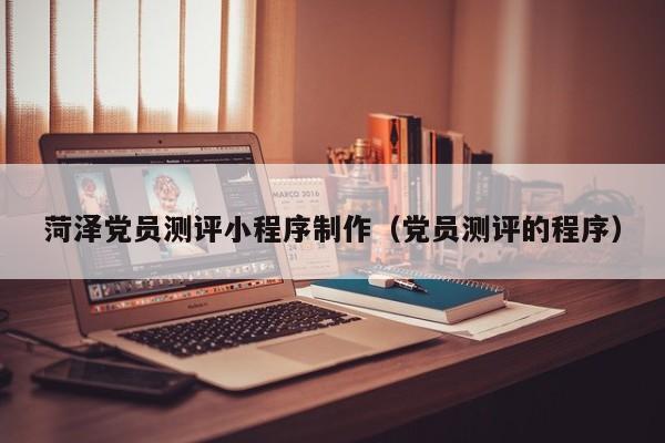 菏泽党员测评小程序制作(党员测评的程序)