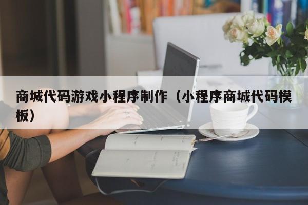 商城代码游戏小程序制作(小程序商城代码模板)