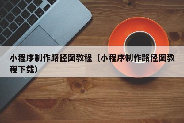 小程序制作路径图教程(小程序制作路径图教程下载)