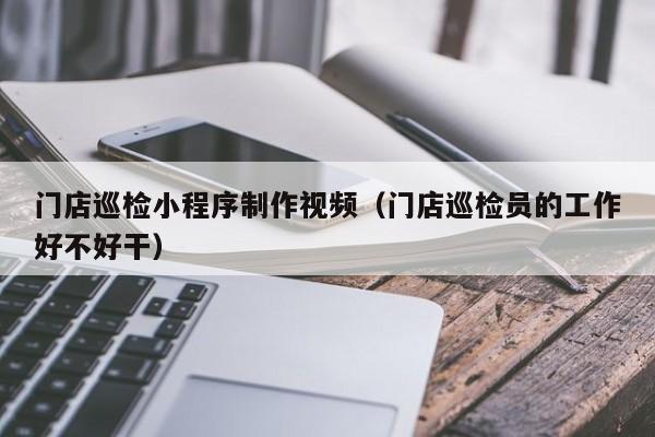 门店巡检小程序制作视频(门店巡检员的工作好不好干)